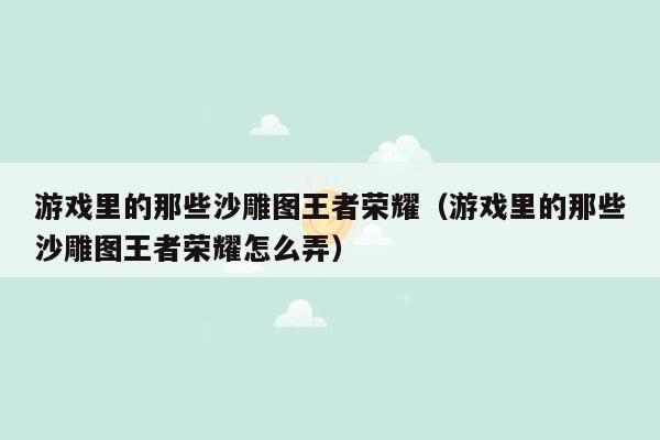游戏里的那些沙雕图王者荣耀（游戏里的那些沙雕图王者荣耀怎么弄）