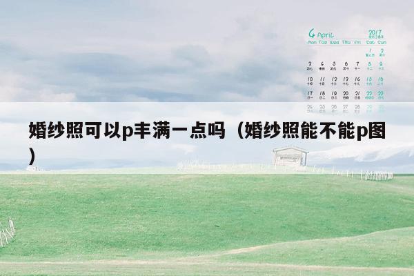 婚纱照可以p丰满一点吗（婚纱照能不能p图）