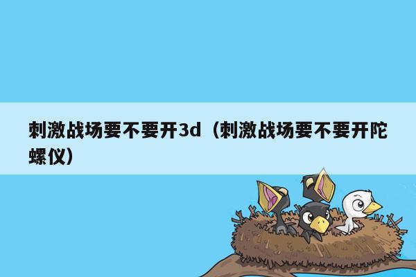 刺激战场要不要开3d（刺激战场要不要开陀螺仪）