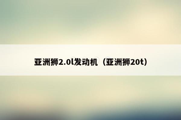 亚洲狮2.0l发动机（亚洲狮20t）