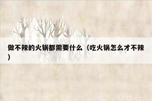 做不辣的火锅都需要什么（吃火锅怎么才不辣）