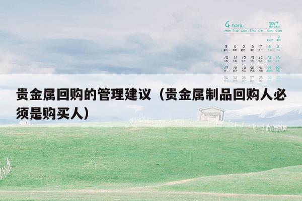 贵金属回购的管理建议（贵金属制品回购人必须是购买人）