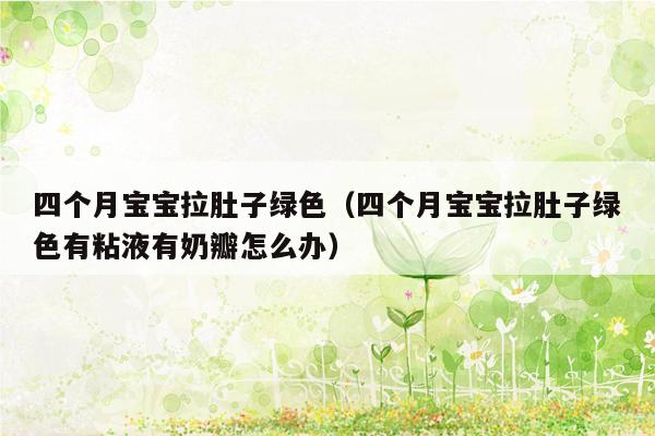 四个月宝宝拉肚子绿色（四个月宝宝拉肚子绿色有粘液有奶瓣怎么办）