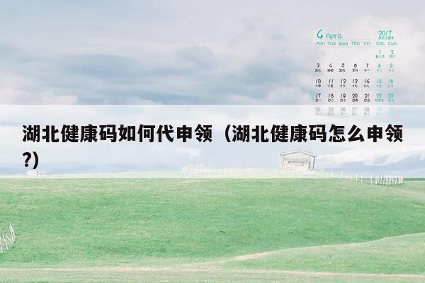 湖北健康码如何代申领（湖北健康码怎么申领?）