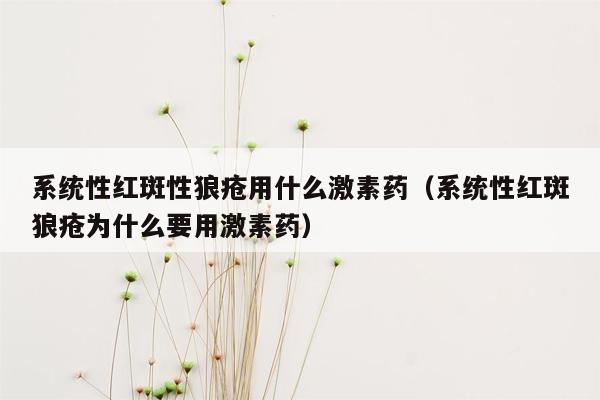 系统性红斑性狼疮用什么激素药（系统性红斑狼疮为什么要用激素药）