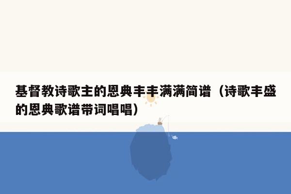 基督教诗歌主的恩典丰丰满满简谱（诗歌丰盛的恩典歌谱带词唱唱）