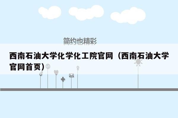 西南石油大学化学化工院官网（西南石油大学官网首页）