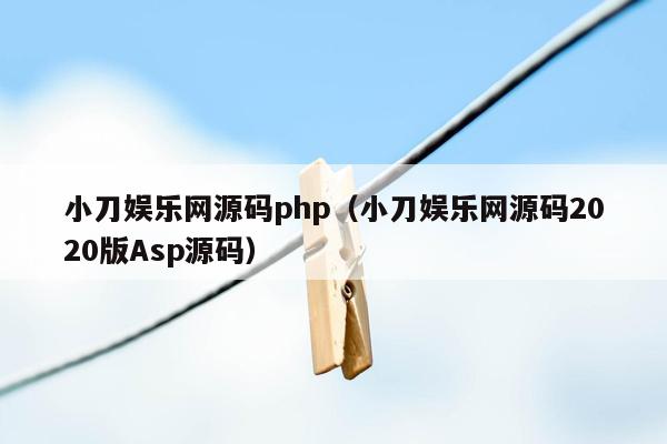 小刀娱乐网源码php（小刀娱乐网源码2020版Asp源码）