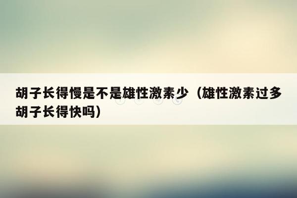 胡子长得慢是不是雄性激素少（雄性激素过多胡子长得快吗）