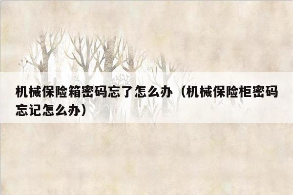 机械保险箱密码忘了怎么办（机械保险柜密码忘记怎么办）