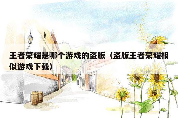王者荣耀是哪个游戏的盗版（盗版王者荣耀相似游戏下载）