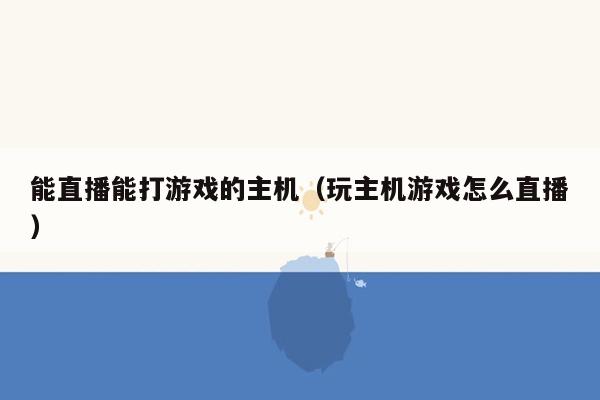 能直播能打游戏的主机（玩主机游戏怎么直播）