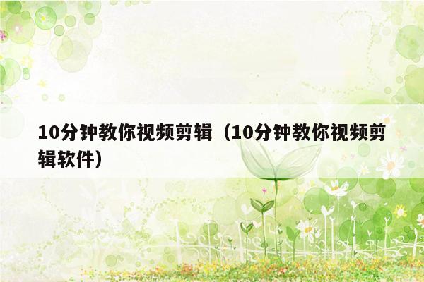 10分钟教你视频剪辑（10分钟教你视频剪辑软件）