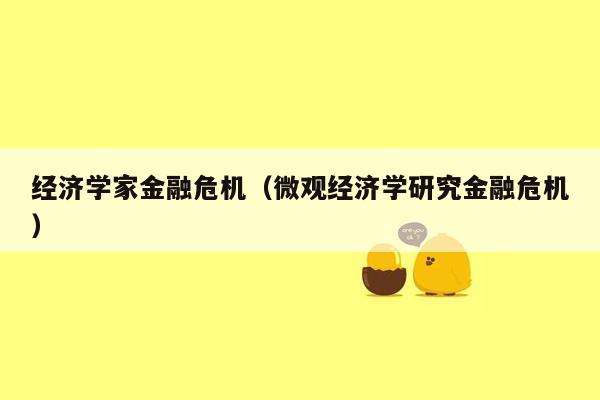 经济学家金融危机（微观经济学研究金融危机）
