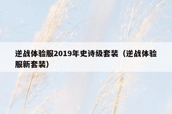 逆战体验服2019年史诗级套装（逆战体验服新套装）