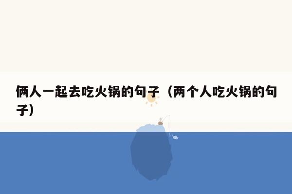 俩人一起去吃火锅的句子（两个人吃火锅的句子）