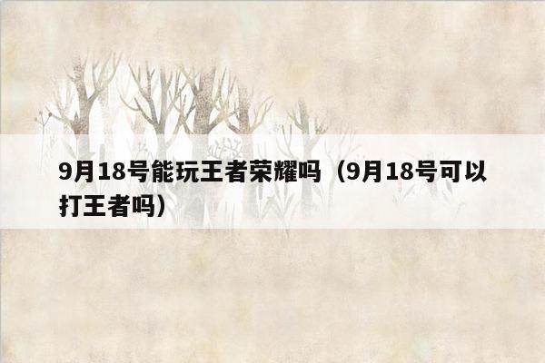 9月18号能玩王者荣耀吗（9月18号可以打王者吗）