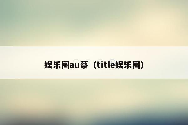 娱乐圈au蔡（title娱乐圈）