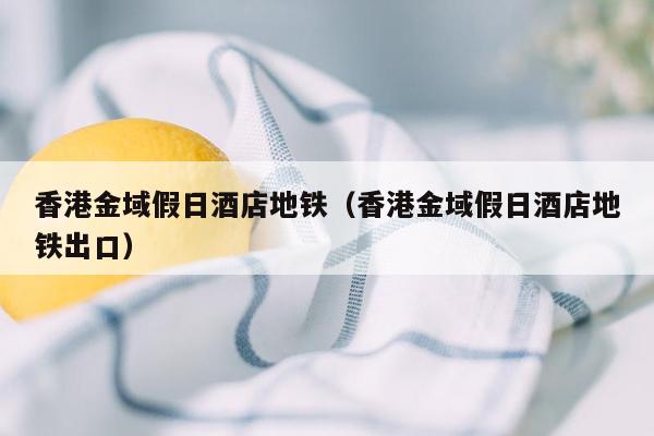香港金域假日酒店地铁（香港金域假日酒店地铁出口）