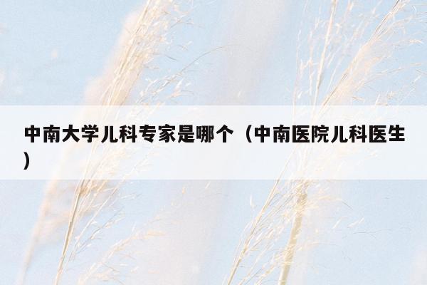 中南大学儿科专家是哪个（中南医院儿科医生）