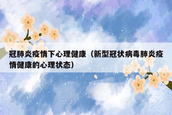 冠肺炎疫情下心理健康（新型冠状病毒肺炎疫情健康的心理状态）
