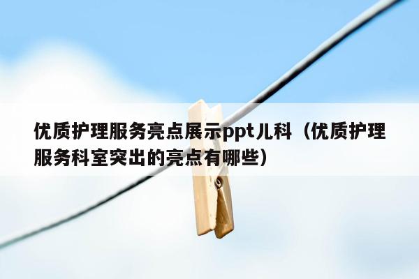 优质护理服务亮点展示ppt儿科（优质护理服务科室突出的亮点有哪些）