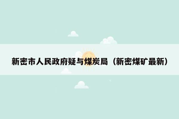 新密市人民政府疑与煤炭局（新密煤矿最新）
