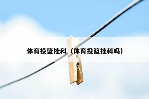 体育投篮挂科（体育投篮挂科吗）