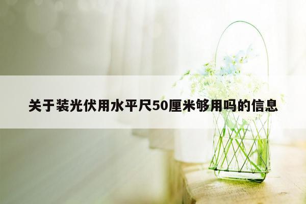 关于装光伏用水平尺50厘米够用吗的信息