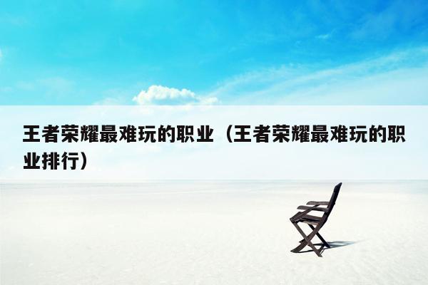 王者荣耀最难玩的职业（王者荣耀最难玩的职业排行）