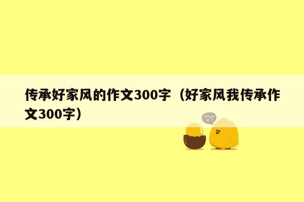 传承好家风的作文300字（好家风我传承作文300字）