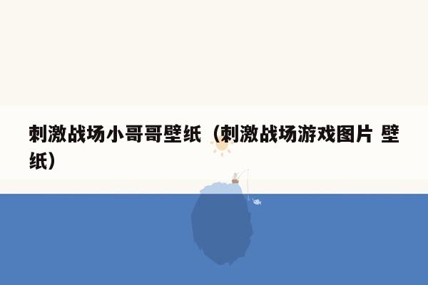 刺激战场小哥哥壁纸（刺激战场游戏图片 壁纸）