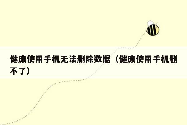 健康使用手机无法删除数据（健康使用手机删不了）