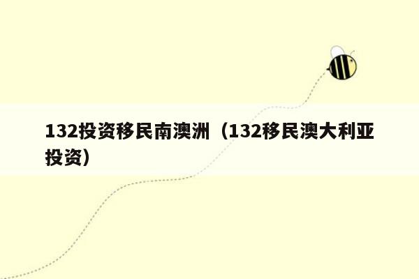 132投资移民南澳洲（132移民澳大利亚投资）