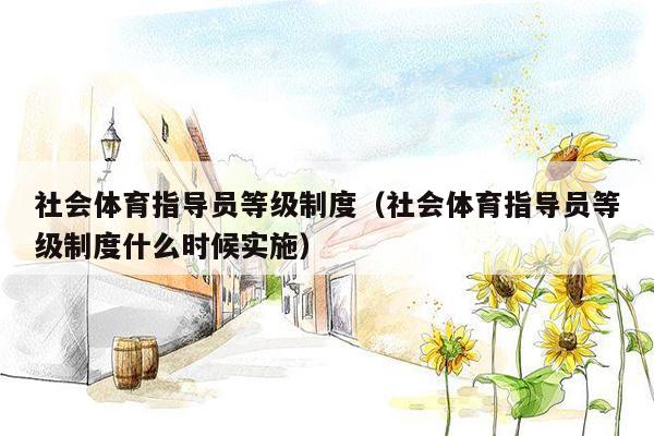 社会体育指导员等级制度（社会体育指导员等级制度什么时候实施）