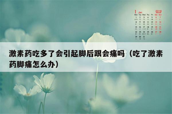 激素药吃多了会引起脚后跟会痛吗（吃了激素药脚痛怎么办）