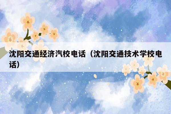 沈阳交通经济汽校电话（沈阳交通技术学校电话）