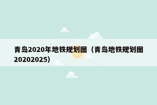 青岛2020年地铁规划图（青岛地铁规划图20202025）