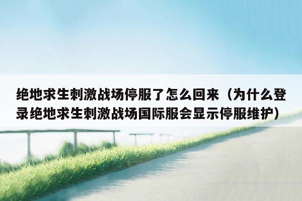绝地求生刺激战场停服了怎么回来（为什么登录绝地求生刺激战场国际服会显示停服维护）