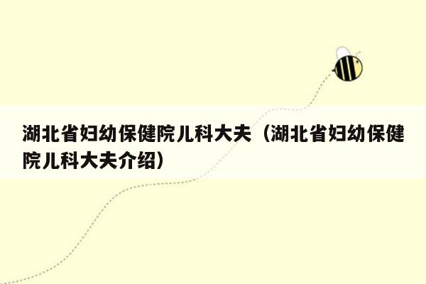 湖北省妇幼保健院儿科大夫（湖北省妇幼保健院儿科大夫介绍）