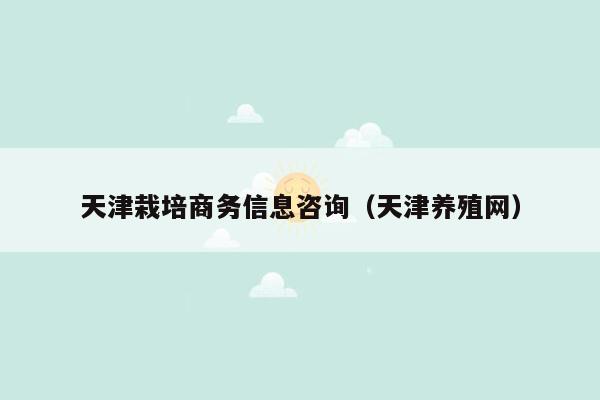 天津栽培商务信息咨询（天津养殖网）