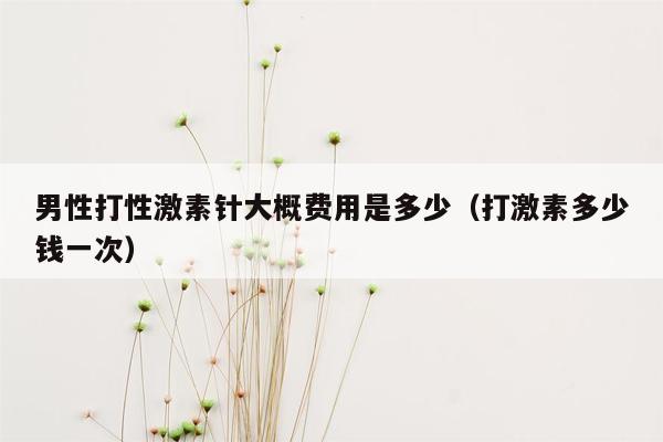 男性打性激素针大概费用是多少（打激素多少钱一次）