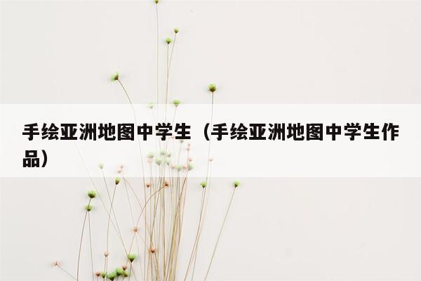 手绘亚洲地图中学生（手绘亚洲地图中学生作品）