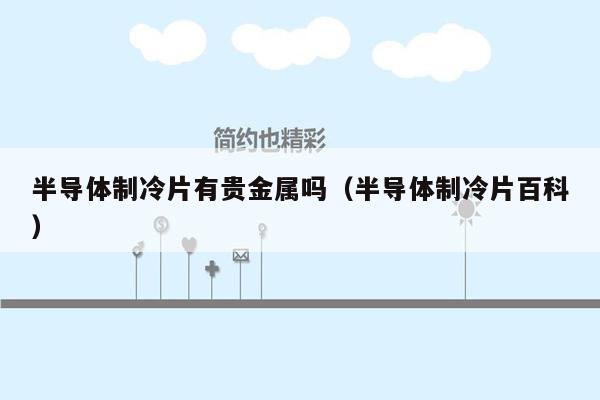 半导体制冷片有贵金属吗（半导体制冷片百科）
