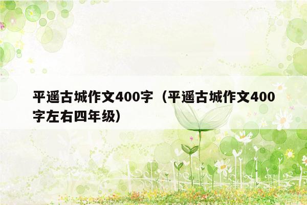 平遥古城作文400字（平遥古城作文400字左右四年级）
