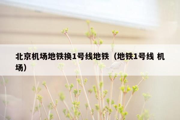 北京机场地铁换1号线地铁（地铁1号线 机场）