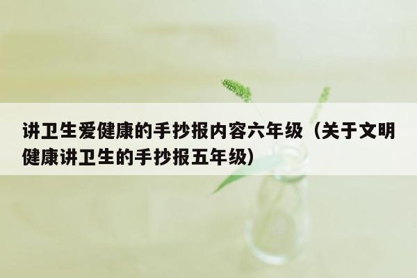 讲卫生爱健康的手抄报内容六年级（关于文明健康讲卫生的手抄报五年级）