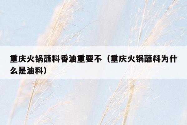 重庆火锅蘸料香油重要不（重庆火锅蘸料为什么是油料）