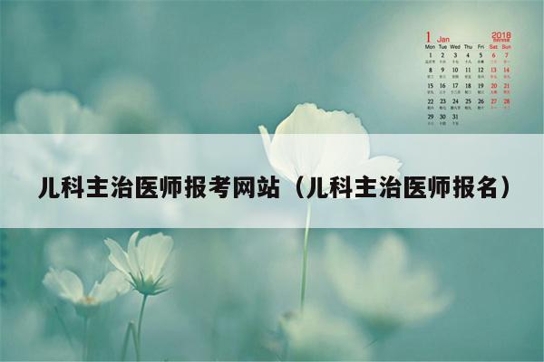 儿科主治医师报考网站（儿科主治医师报名）