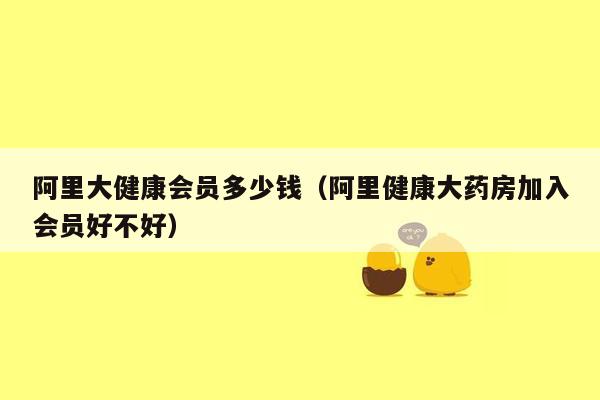 阿里大健康会员多少钱（阿里健康大药房加入会员好不好）